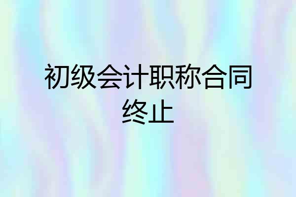 初级会计职称合同终止