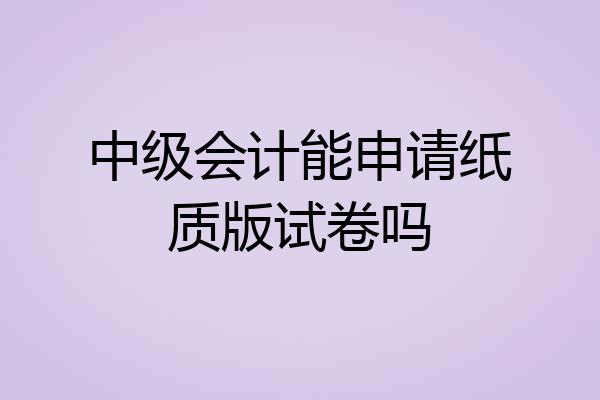中级会计能申请纸质版试卷吗