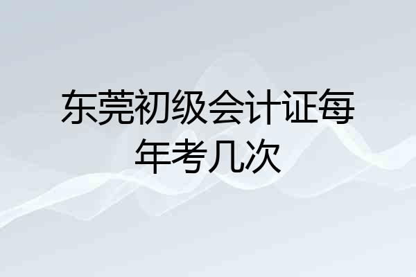 东莞初级会计证每年考几次