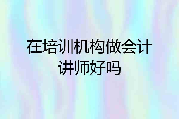 在培训机构做会计讲师好吗