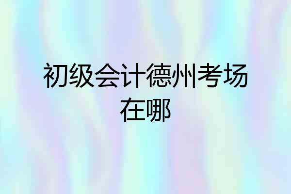 初级会计德州考场在哪