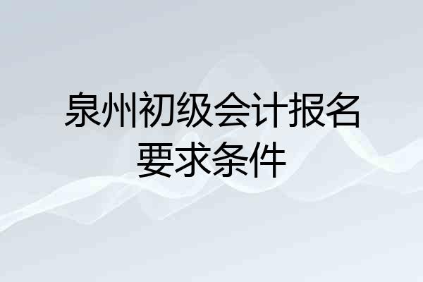 泉州初级会计报名要求条件