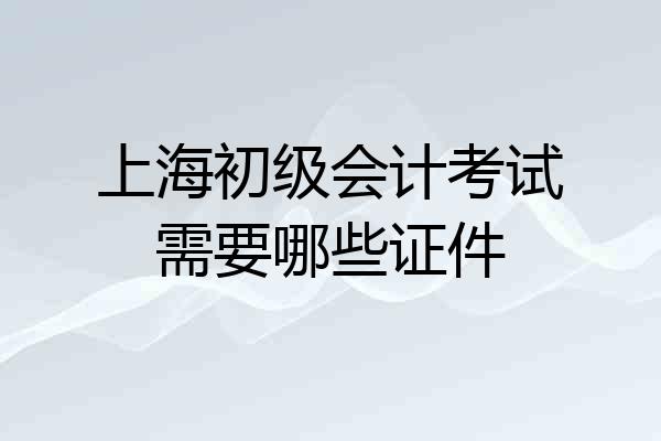 上海初级会计考试需要哪些证件