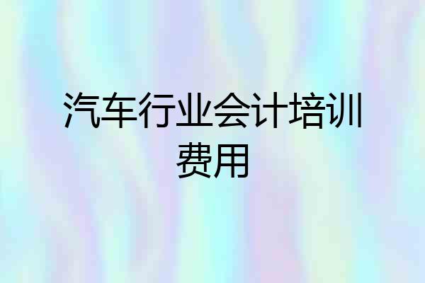 汽车行业会计培训费用