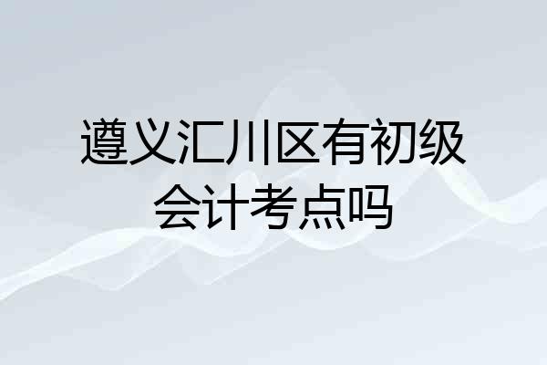 遵义汇川区有初级会计考点吗