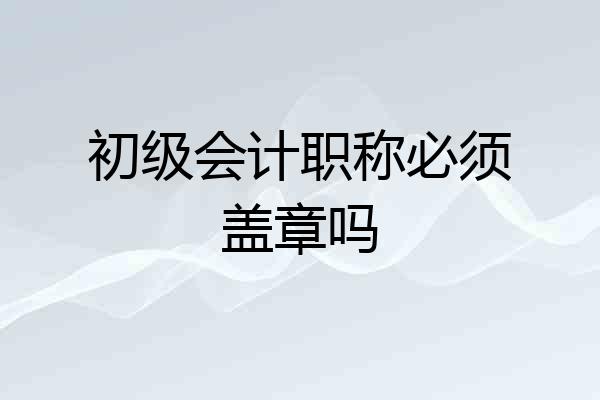 初级会计职称必须盖章吗