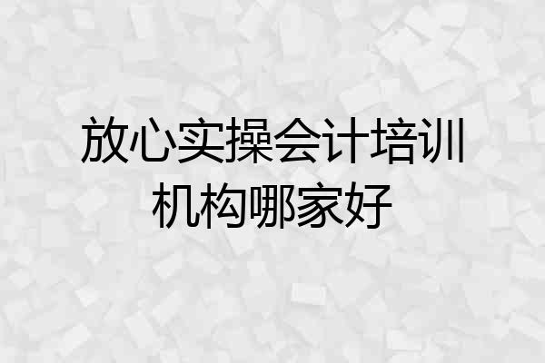 放心实操会计培训机构哪家好