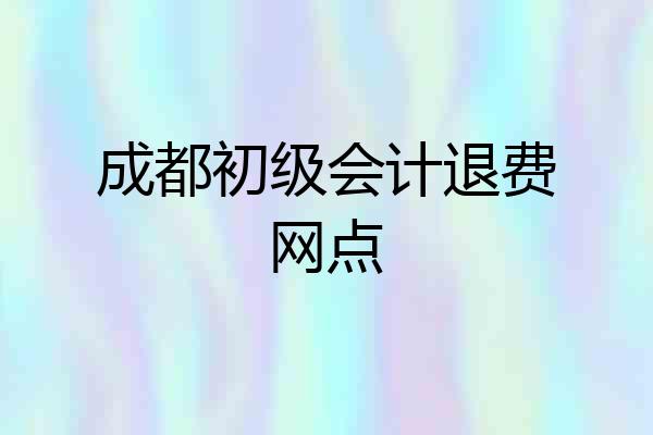 成都初级会计退费网点