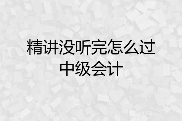 精讲没听完怎么过中级会计