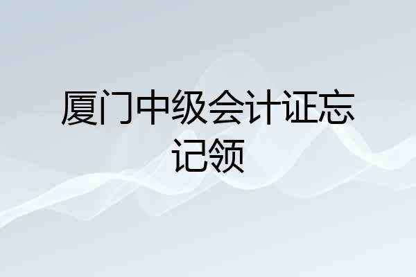 厦门中级会计证忘记领