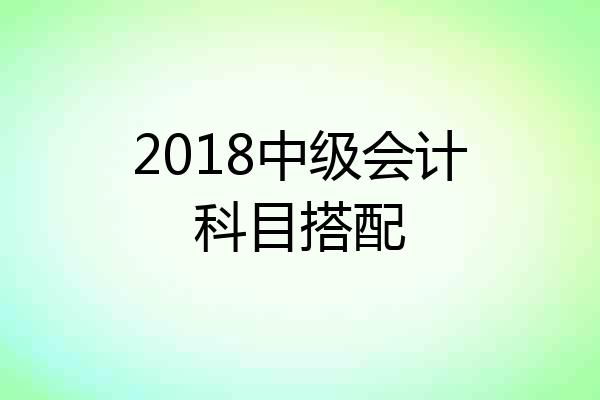 2018中级会计科目搭配