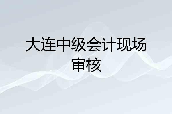 大连中级会计现场审核
