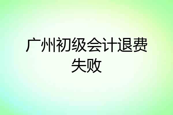 广州初级会计退费失败