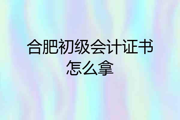 合肥初级会计证书怎么拿