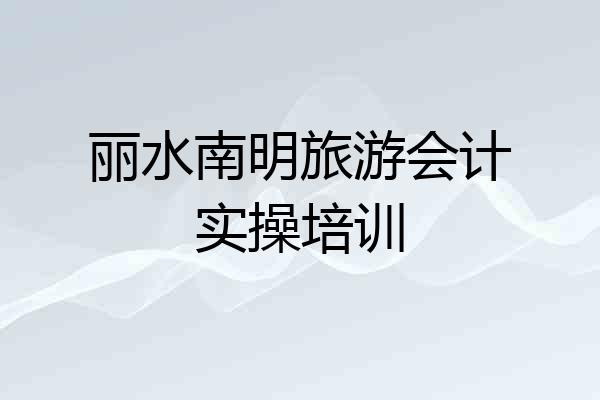 丽水南明旅游会计实操培训