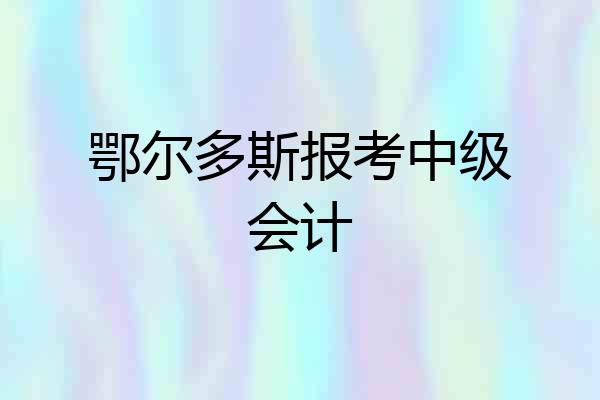 鄂尔多斯报考中级会计