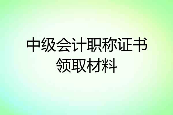 中级会计职称证书领取材料