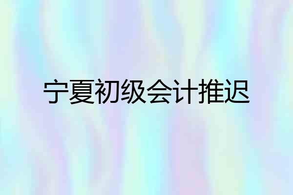 宁夏初级会计推迟