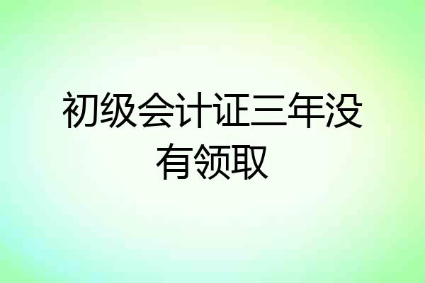 初级会计证三年没有领取