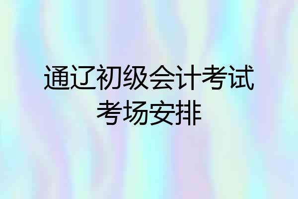 通辽初级会计考试考场安排