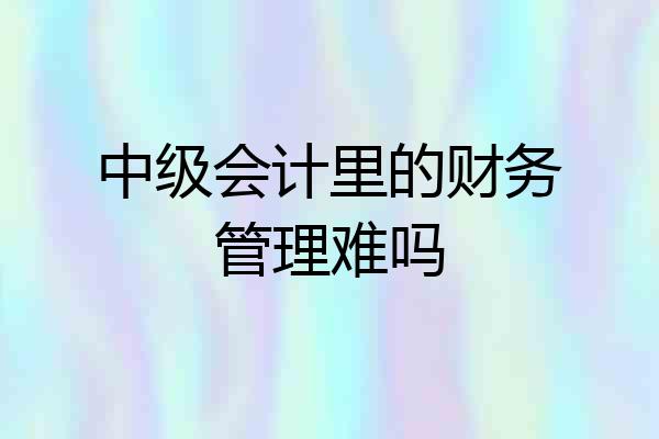 中级会计里的财务管理难吗