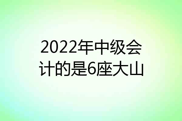2022年中级会计的是6座大山