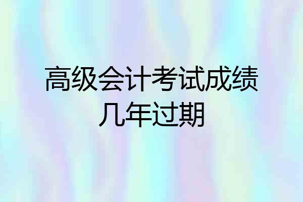 高级会计考试成绩几年过期