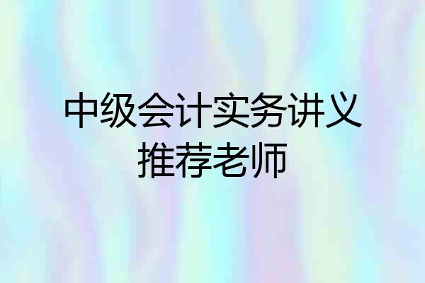 中级会计实务讲义推荐老师