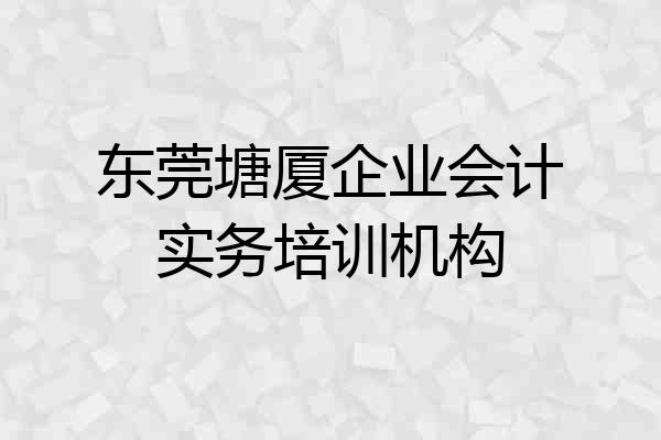 东莞塘厦企业会计实务培训机构