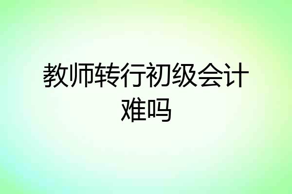 教师转行初级会计难吗