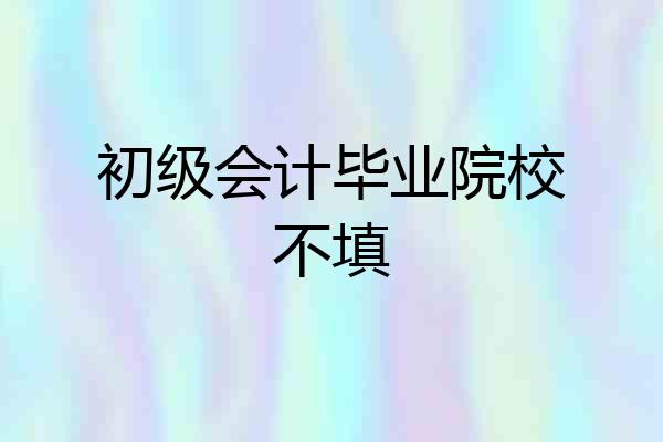 初级会计毕业院校不填