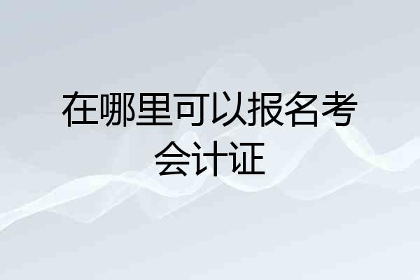 在哪里可以报名考会计证