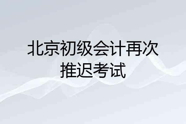 北京初级会计再次推迟考试