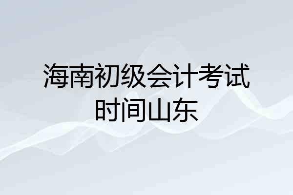 海南初级会计考试时间山东