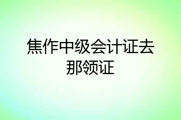焦作中级会计证去那领证