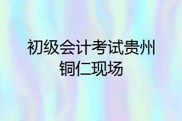 初级会计考试贵州铜仁现场