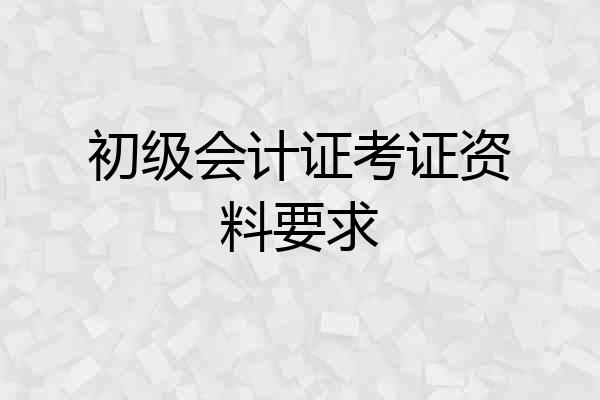 初级会计证考证资料要求