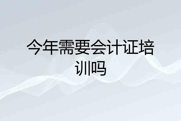 今年需要会计证培训吗