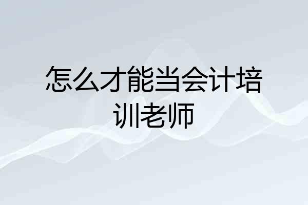 怎么才能当会计培训老师