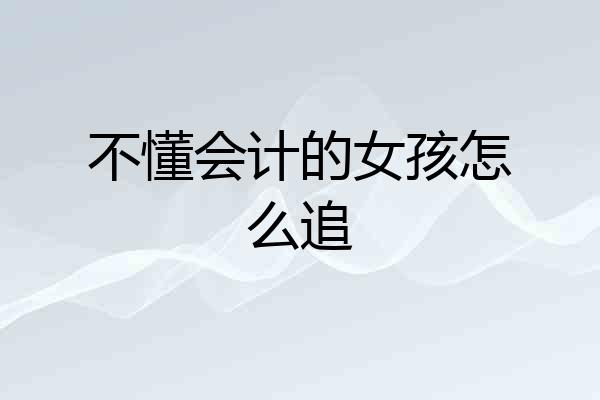 不懂会计的女孩怎么追
