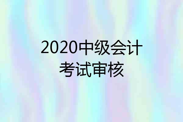 2020中级会计考试审核