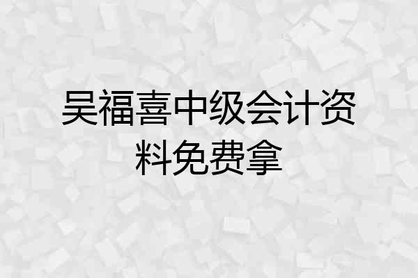 吴福喜中级会计资料免费拿