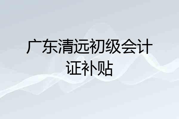 广东清远初级会计证补贴