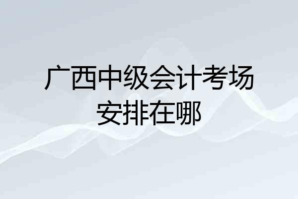 广西中级会计考场安排在哪