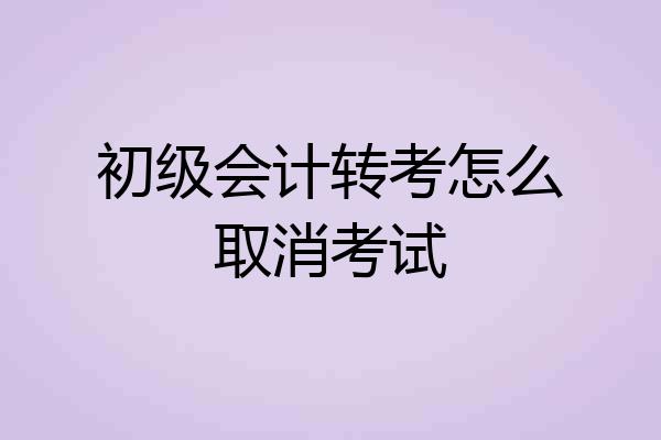 初级会计转考怎么取消考试