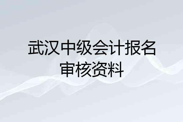 武汉中级会计报名审核资料