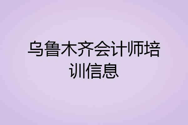 乌鲁木齐会计师培训信息