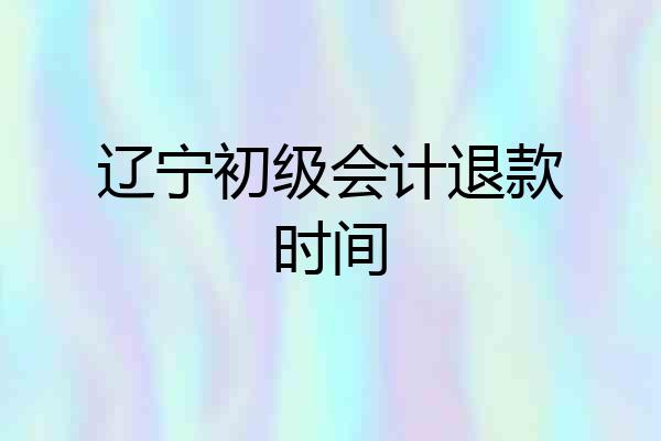 辽宁初级会计退款时间