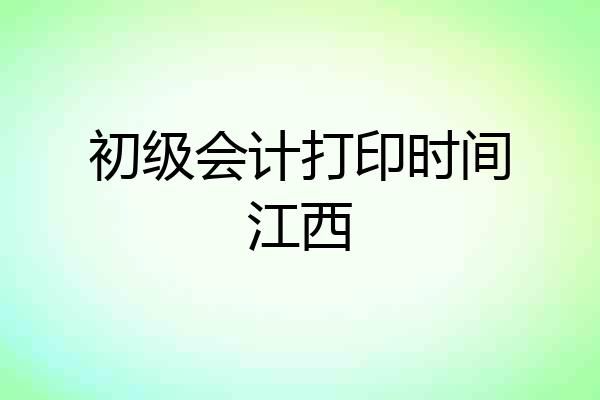 初级会计打印时间江西