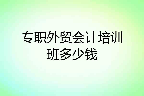 专职外贸会计培训班多少钱